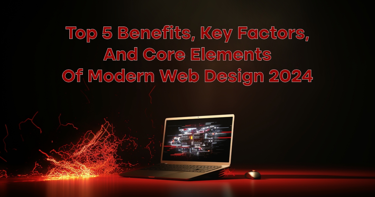 Top 5 Benefits, Key Factors, and Core Elements of Modern Web Design 2024
